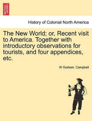 New World; Or, Recent Visit to America. Together with Introductory Observations for Tourists, and Four Appendices, Etc.